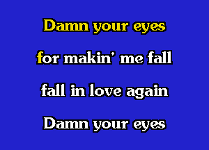 Damn your eyes
for makin' me fall

fall in love again

Damn your eyes I