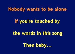 Nobody wants to be alone

If you're touched by
the words in this song

Then baby...