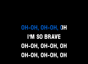 OH-OH, OH-OH, 0H

I'M SO BRAVE
OH-DH, OH-OH, 0H
OH-OH, OH-OH, 0H