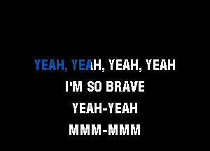 YEAH, YEAH, YEAH, YEAH

I'M SO BRAVE
YEAH-YEAH
MMM-MMM