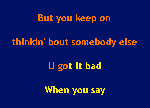 But you keep on
thinkin' bout somebody else

U got it bad

When you say