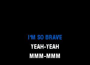 I'M SO BRAVE
YEAH-YEAH
MMM-MMM