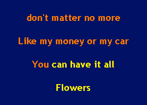 don't matter no more

Like my money or my car

You can have it all

Flowers