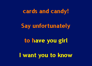 cards and candy!

Say unfortunately

to have you girl

I want you to know