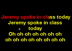 Jeremy spoke in class today
Jeremy spoke in class
today
Oh oh oh oh oh oh oh
oh oh oh oh oh oh oh oh