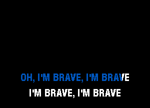 0H, I'M BRAVE, I'M BRAVE
PM BRAVE, I'M BRAVE