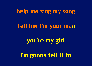 help me sing my song

Tell her I'm your man

you're my girl

I'm gonna tell it to