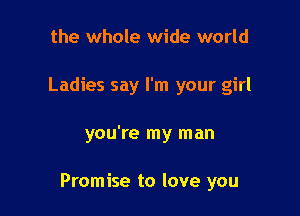 the whole wide world
Ladies say I'm your girl

you're my man

Promise to love you