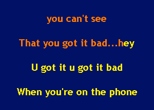 you can't see
That you got it bad...hey

U got it u got it bad

When you're on the phone