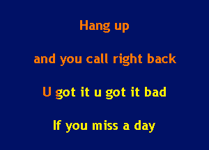 Hang up

and you call right back

U got it u got it bad

If you miss a day