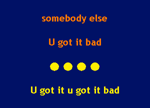 somebody else

u got it bad

0000

U got it u got it bad