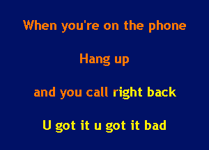 When you're on the phone

Hang up

and you call right back

U got it u got it bad