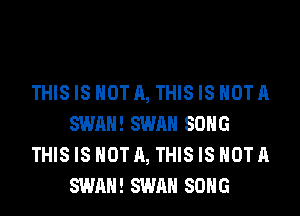 THISIS NOT A, THISIS HOTA
SWAN! SWAN SONG
THISIS NOT A, THISIS HOTA
SWAN! SWAN SONG