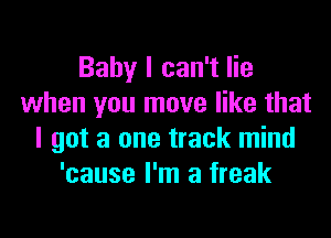 Baby I can't lie
when you move like that

I got a one track mind
'cause I'm a freak