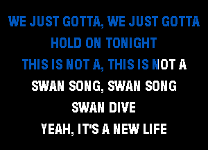 WE JUST GOTTA, WE JUST GOTTA
HOLD 0 TONIGHT
THIS IS NOT A, THIS IS NOT A
SWAN SONG, SWAN SONG
SWAN DIVE
YEAH, IT'S A NEW LIFE