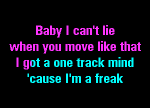 Baby I can't lie
when you move like that

I got a one track mind
'cause I'm a freak