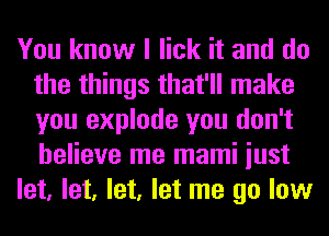 You know I lick it and do
the things that'll make
you explode you don't
believe me mami iust

let, let, let, let me go low