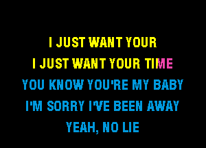 I JUST WANT YOUR
I JUST WANT YOUR TIME
YOU KNOW YOU'RE MY BABY
I'M SORRY I'VE BEEN AWAY
YEAH, H0 LIE