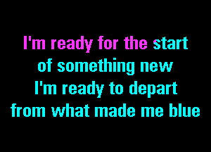 I'm ready for the start
of something new
I'm ready to depart
from what made me blue