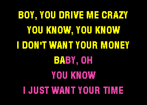 BOY, YOU DRIVE ME CRAZY
YOU KNOW, YOU KNOW
I DON'T WANT YOUR MONEY
BABY, 0H
YOU KNOW
I JUST WANT YOUR TIME