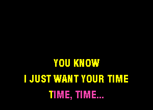 YOU KNOW
IJUST WANT YOUR TIME
TIME, TIME...
