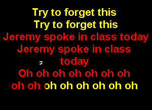 Try to forget this
Try to forget this
Jeremy spoke in class today
Jeremy spoke in class
today
Oh oh oh oh oh oh oh
oh oh oh oh oh oh oh oh