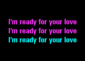 I'm ready for your love

I'm ready for your love
I'm ready for your love