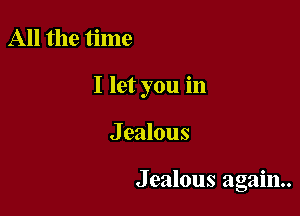 All the time

I let you in

J ealous

Jealous again.