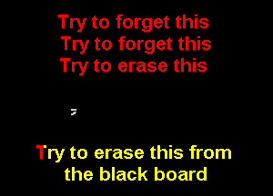 Try to forget this
Try to forget this
Try to erase this

-
I

Try to erase this from
the black board