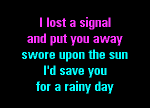 I lost a signal
and put you away

swore upon the sun
I'd save you
for a rainy day