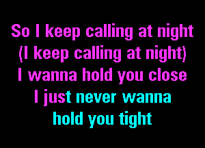 So I keep calling at night
(I keep calling at night)
I wanna hold you close

I iust never wanna
hold you tight