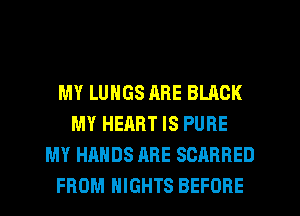 MY LUNGS ARE BLACK
MY HEART IS PURE
MY HANDS ARE SCARRED
FROM NIGHTS BEFORE