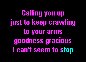 Calling you up
just to keep crawling

to your arms
goodness gracious
I can't seem to stop