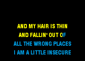 AND MY HAIR IS THIN
AND FALLIH' OUT OF
ALL THE WRONG PLACES

I AM A LITTLE IHSECURE l