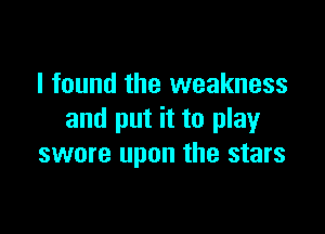 I found the weakness

and put it to play
swore upon the stars