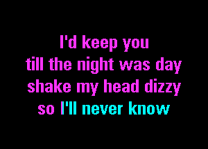 I'd keep you
till the night was day

shake my head dizzy
so I'll never know