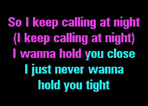 So I keep calling at night
(I keep calling at night)
I wanna hold you close

I iust never wanna
hold you tight
