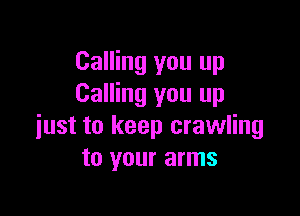 Calling you up
Calling you up

just to keep crawling
to your arms