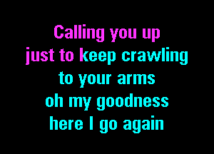 Calling you up
just to keep crawling

to your arms
oh my goodness
here I go again