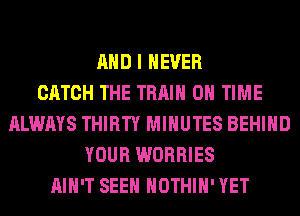 AND I NEVER
CATCH THE TRAIN ON TIME
ALWAYS THIRTY MINUTES BEHIND
YOUR WORRIES
AIN'T SEEN HOTHlH' YET