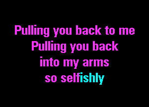 Pulling you back to me
Pulling you back

into my arms
so selfishly