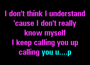 I don't think I understand
'cause I don't really
know myself
I keep calling you up
calling you u....p