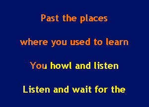 Past the places

where you used to learn
You howl and listen

Listen and wait for the