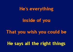 He's everything

inside of you

That you wish you could be

He says all the right things