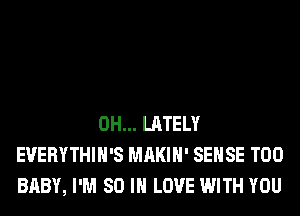 0H... LATELY
EVERYTHIH'S MAKIH' SENSE T00
BABY, I'M 80 IN LOVE WITH YOU