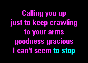 Calling you up
just to keep crawling

to your arms
goodness gracious
I can't seem to stop