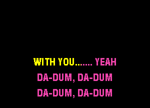 WITH YOU ....... YERH
DA-DUM, DA-DUM
DA-DUM, DA-DUM