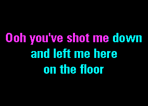 Ooh you've shot me down

and left me here
on the floor