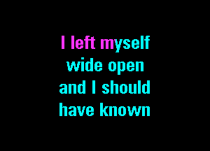 I left myself
wide open

and I should
have known