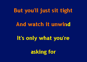 But you'll just sit tight

And watch it unwind
It's only what you're

asking for